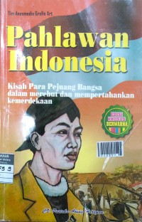 Pahlawan Indonesia : Kisah Para Pejuang Bangsa dalam Merebut dan Mempertahankan Kemerdekaan